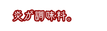 炎が、調味料。