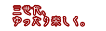 三世代、ゆったり楽しく。